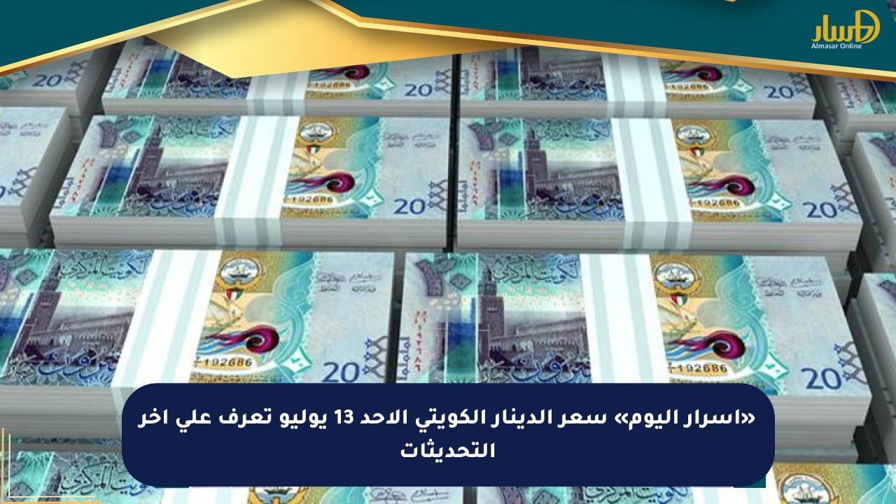 «أسرار اليوم» سعر الدينار الكويتي الأحد 13 يوليو تعرف على آخر التحديثات